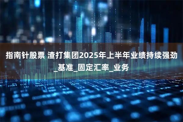 指南针股票 渣打集团2025年上半年业绩持续强劲_基准_固定汇率_业务