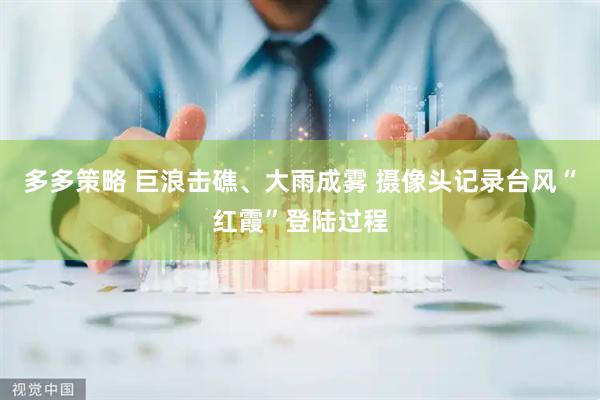 多多策略 巨浪击礁、大雨成雾 摄像头记录台风“红霞”登陆过程