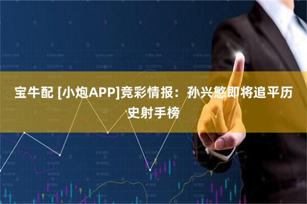 宝牛配 [小炮APP]竞彩情报：孙兴慜即将追平历史射手榜